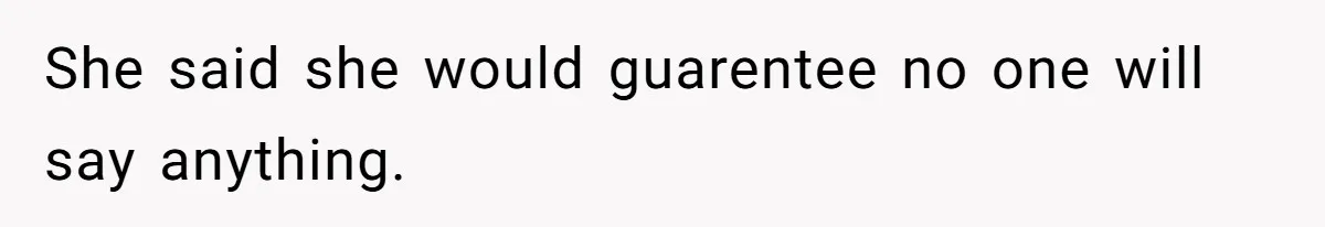 She said she would guarentee no one will say anything.