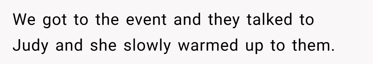 We got to the event and they talked to Judy and she slowly warmed up to them.