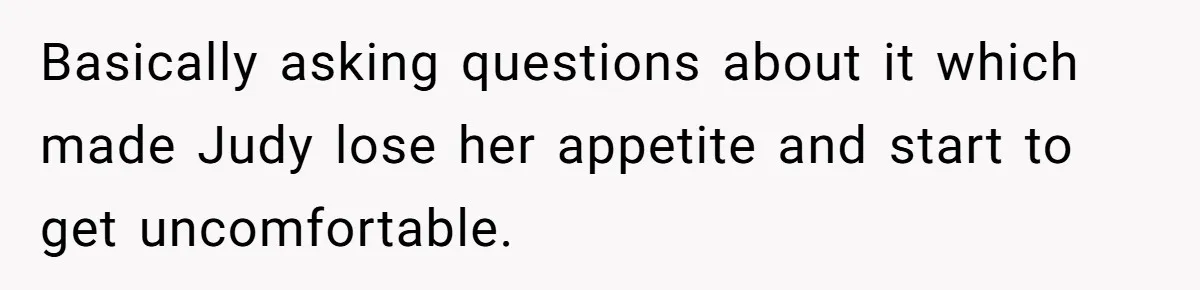 Basically asking questions about it which made Judy lose her appetite and start to get uncomfortable.