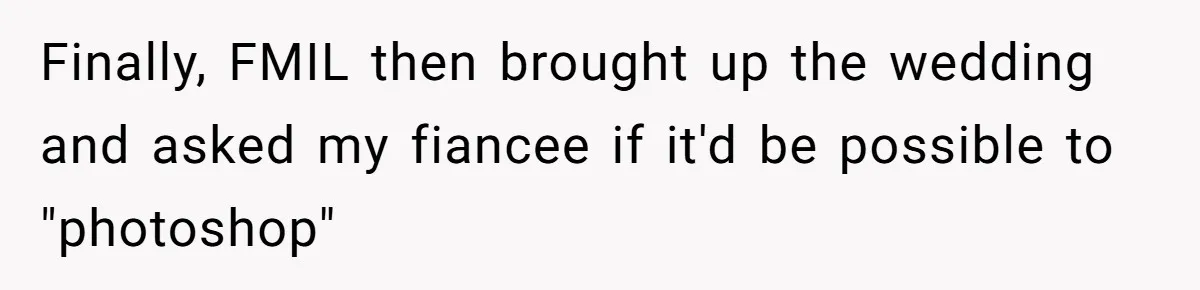 Finally, FMIL then brought up the wedding and asked my fiancee if it'd be possible to "photoshop"