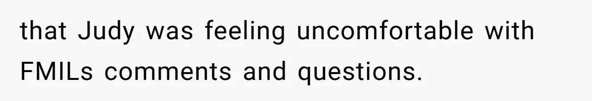 that Judy was feeling uncomfortable with FMILs comments and questions.