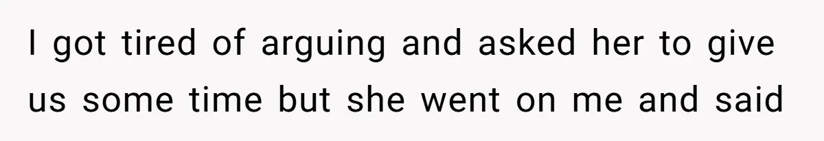 I got tired of arguing and asked her to give us some time but she went on me and said