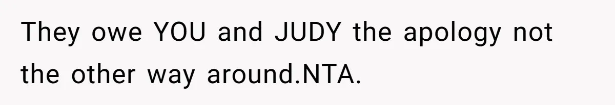 They owe YOU and JUDY the apology not the other way around.NTA.
