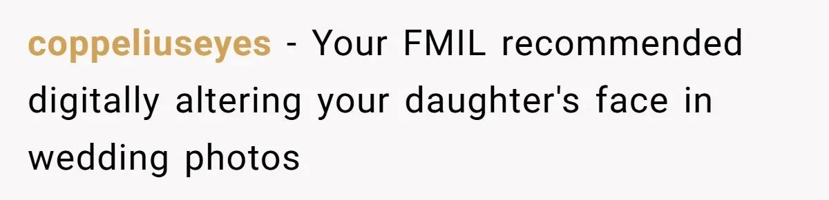 coppeliuseyes − Your FMIL recommended digitally altering your daughter's face in wedding photos