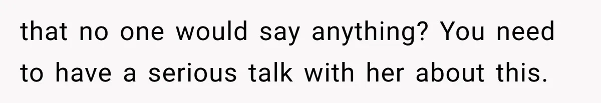 that no one would say anything? You need to have a serious talk with her about this.