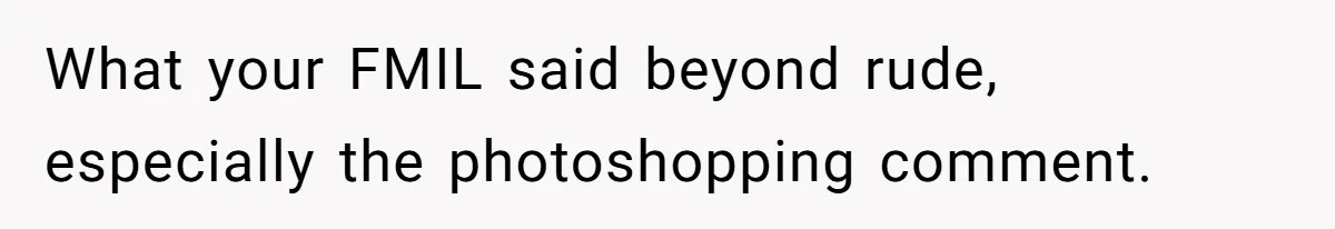 What your FMIL said beyond rude, especially the photoshopping comment.