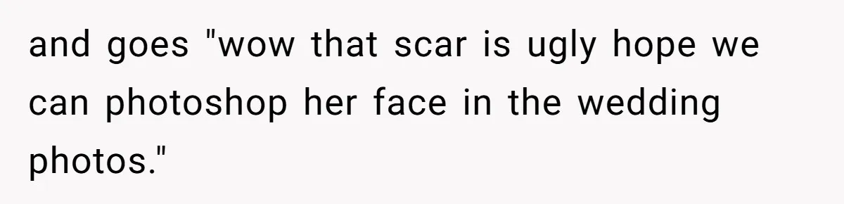 and goes "wow that scar is ugly hope we can photoshop her face in the wedding photos."