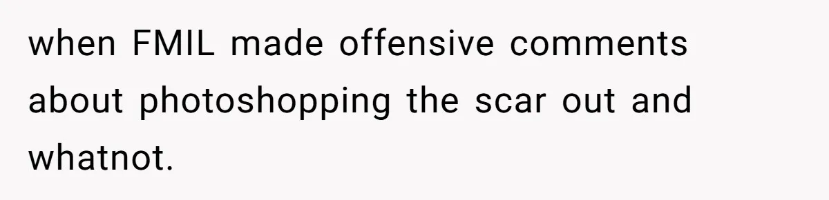 when FMIL made offensive comments about photoshopping the scar out and whatnot.