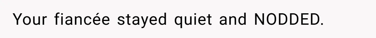 Your fiancée stayed quiet and NODDED.