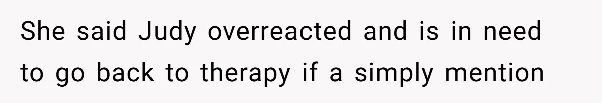 She said Judy overreacted and is in need to go back to therapy if a simply mention