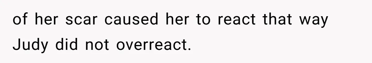 of her scar caused her to react that way Judy did not overreact.
