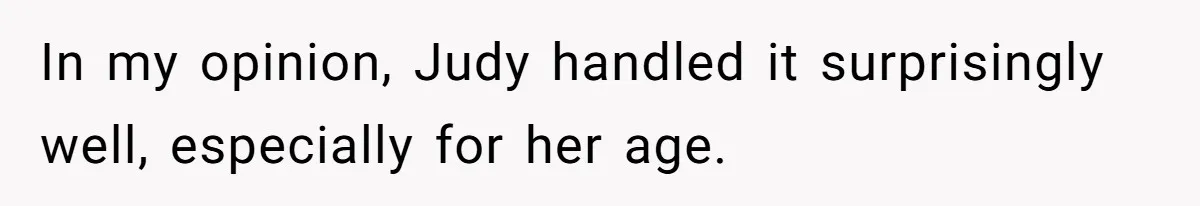 In my opinion, Judy handled it surprisingly well, especially for her age.