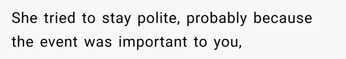 She tried to stay polite, probably because the event was important to you,