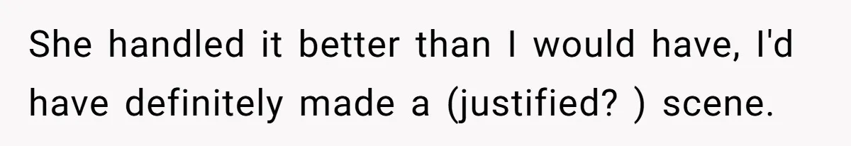She handled it better than I would have, I'd have definitely made a (justified? ) scene.