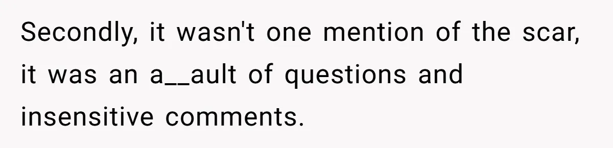 Secondly, it wasn't one mention of the scar, it was an a__ault of questions and insensitive comments.