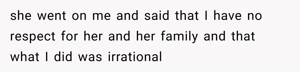she went on me and said that I have no respect for her and her family and that what I did was irrational