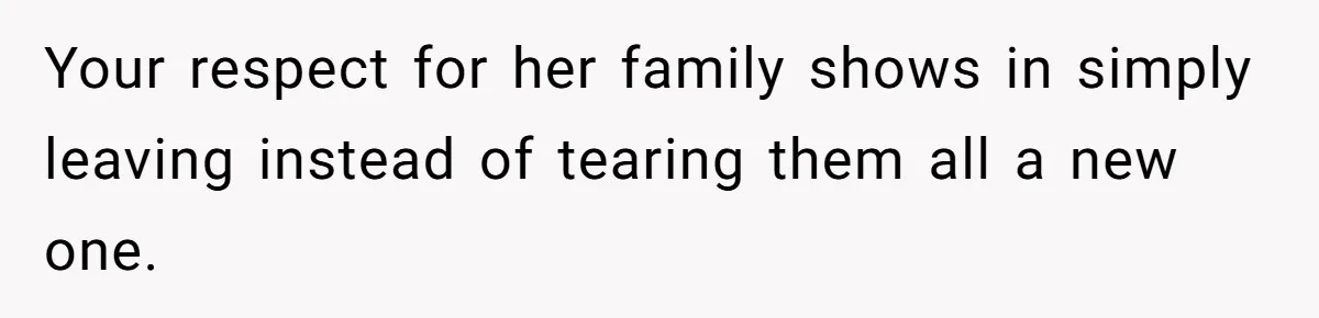 Your respect for her family shows in simply leaving instead of tearing them all a new one.