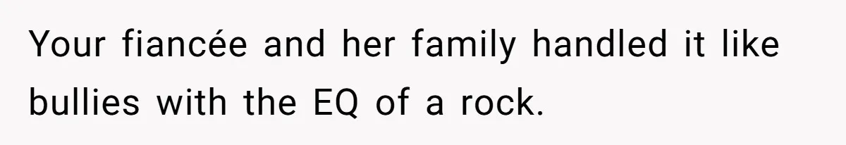 Your fiancée and her family handled it like bullies with the EQ of a rock.