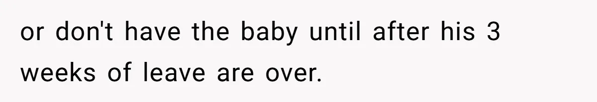 or don't have the baby until after his 3 weeks of leave are over.