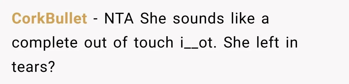 CorkBullet − NTA She sounds like a complete out of touch i__ot. She left in tears?