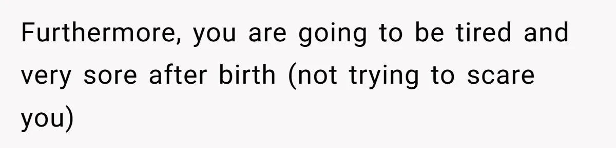 Furthermore, you are going to be tired and very sore after birth (not trying to scare you)