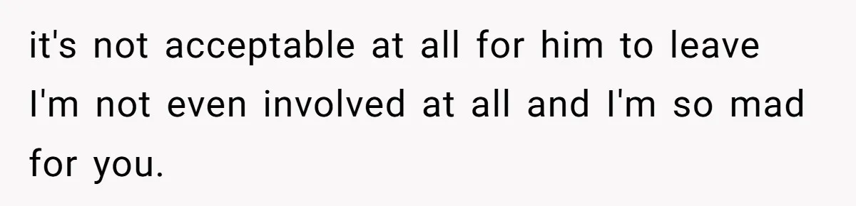 it's not acceptable at all for him to leave I'm not even involved at all and I'm so mad for you.