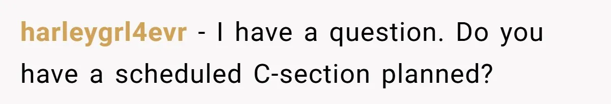 harleygrl4evr − I have a question. Do you have a scheduled C-section planned?