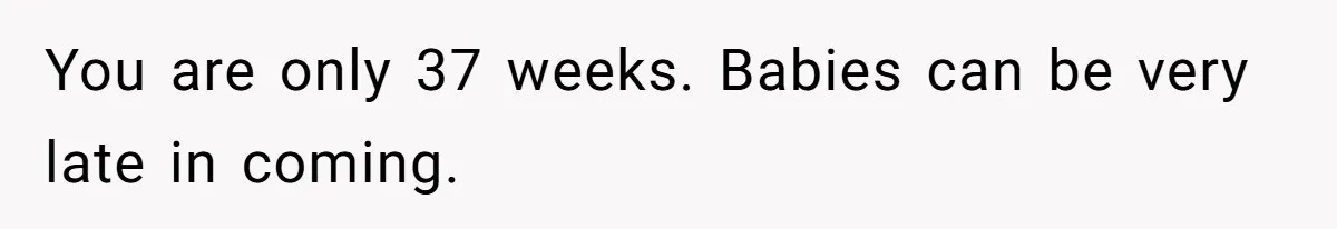 You are only 37 weeks. Babies can be very late in coming.