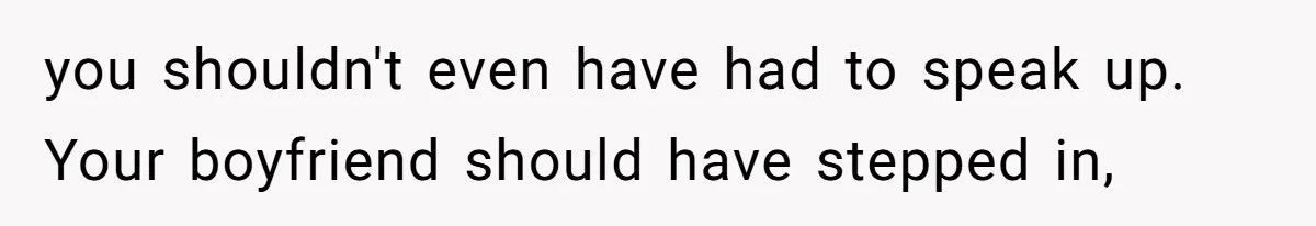 you shouldn't even have had to speak up. Your boyfriend should have stepped in,