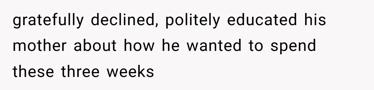 gratefully declined, politely educated his mother about how he wanted to spend these three weeks