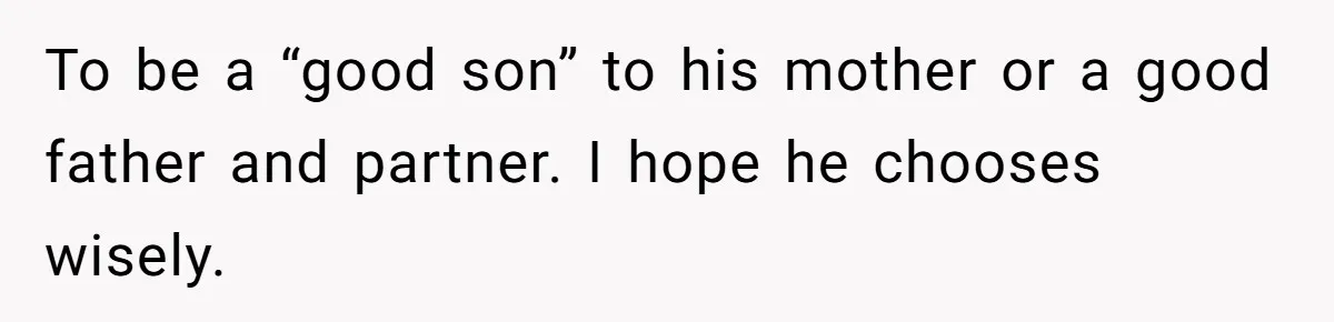 To be a “good son” to his mother or a good father and partner. I hope he chooses wisely.