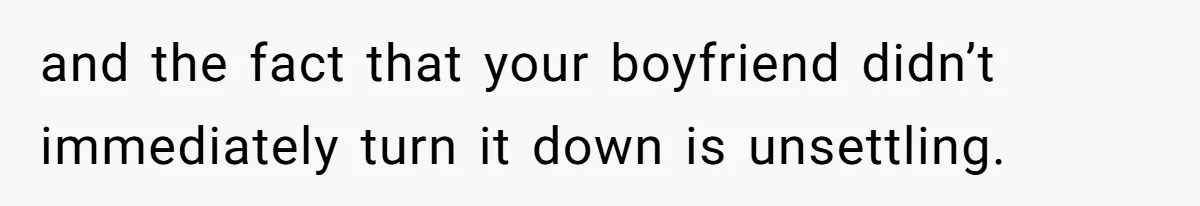 and the fact that your boyfriend didn’t immediately turn it down is unsettling.