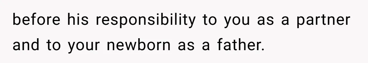 before his responsibility to you as a partner and to your newborn as a father.
