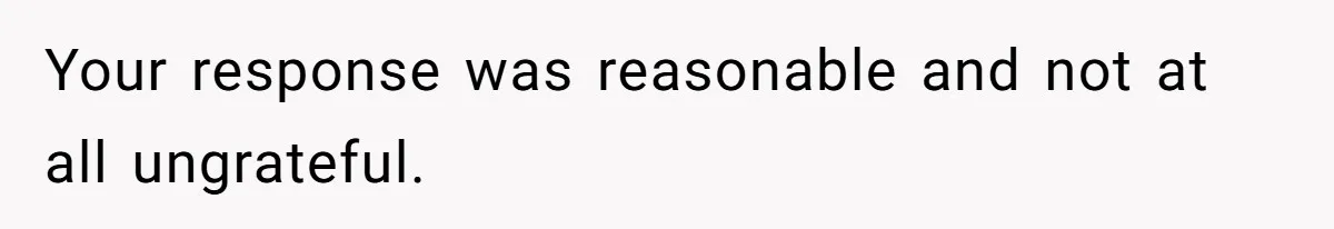 Your response was reasonable and not at all ungrateful.