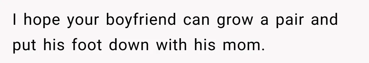 I hope your boyfriend can grow a pair and put his foot down with his mom.