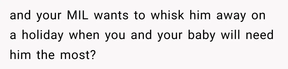 and your MIL wants to whisk him away on a holiday when you and your baby will need him the most?