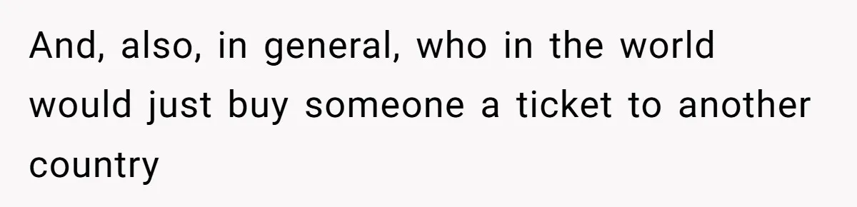 And, also, in general, who in the world would just buy someone a ticket to another country