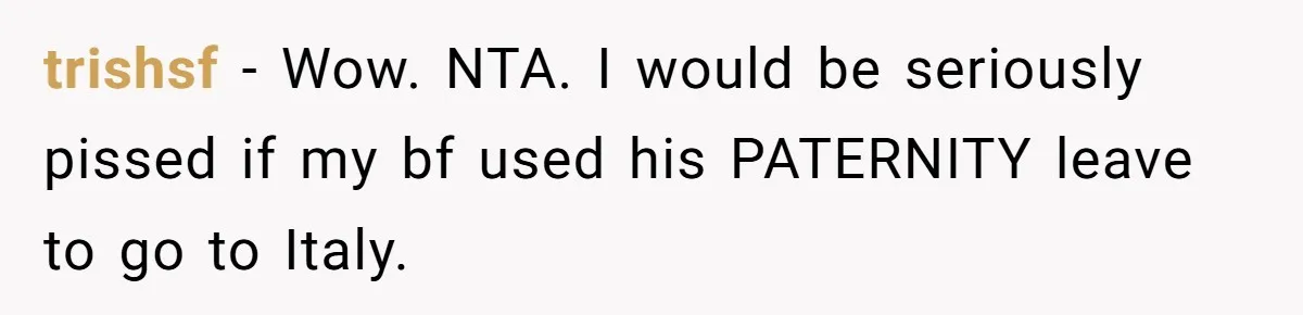 trishsf − Wow. NTA. I would be seriously pissed if my bf used his PATERNITY leave to go to Italy.