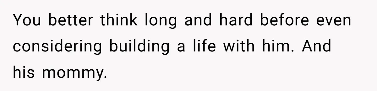 You better think long and hard before even considering building a life with him. And his mommy.