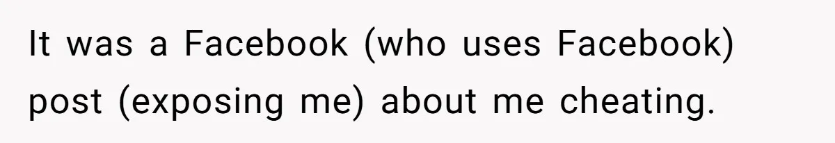 It was a Facebook (who uses Facebook) post (exposing me) about me cheating.