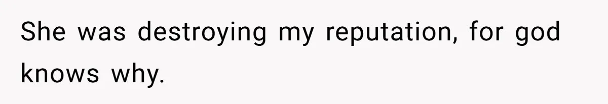She was destroying my reputation, for god knows why.