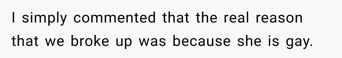 I simply commented that the real reason that we broke up was because she is gay.