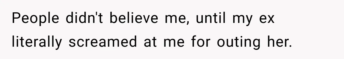 People didn't believe me, until my ex literally screamed at me for outing her.