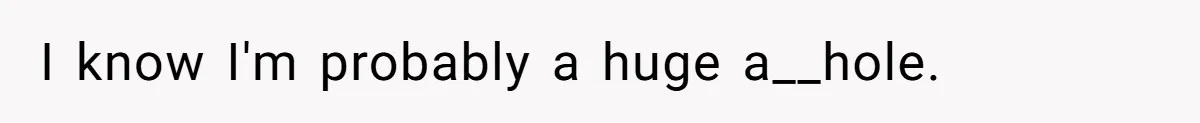 I know I'm probably a huge a__hole.