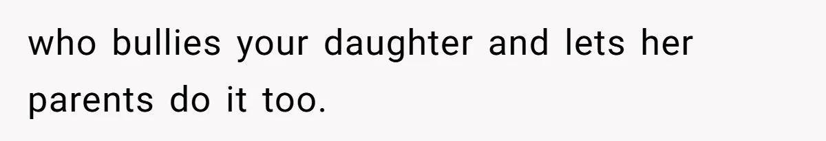 who bullies your daughter and lets her parents do it too.