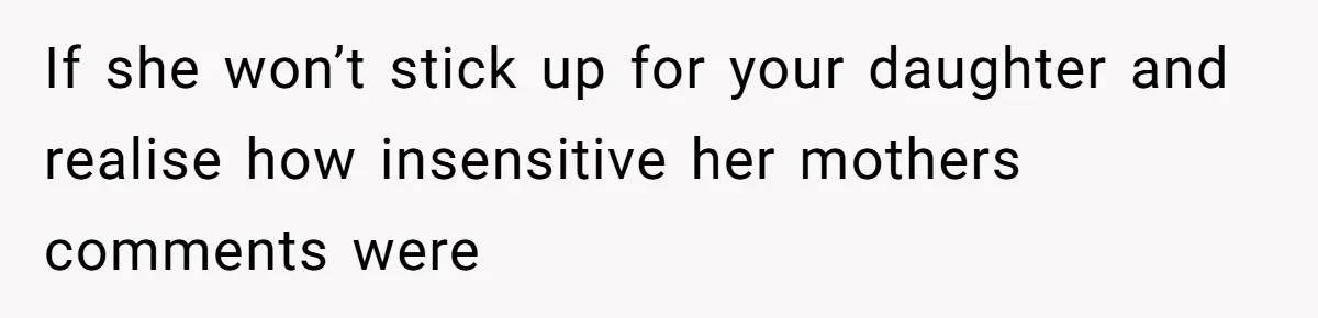 If she won’t stick up for your daughter and realise how insensitive her mothers comments were