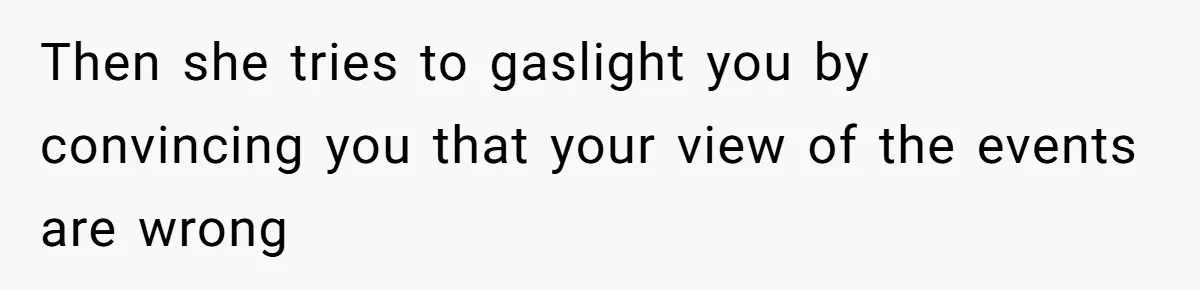 Then she tries to gaslight you by convincing you that your view of the events are wrong