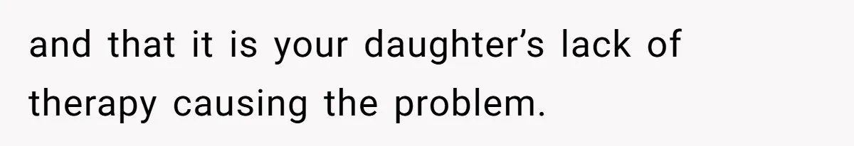 and that it is your daughter’s lack of therapy causing the problem.