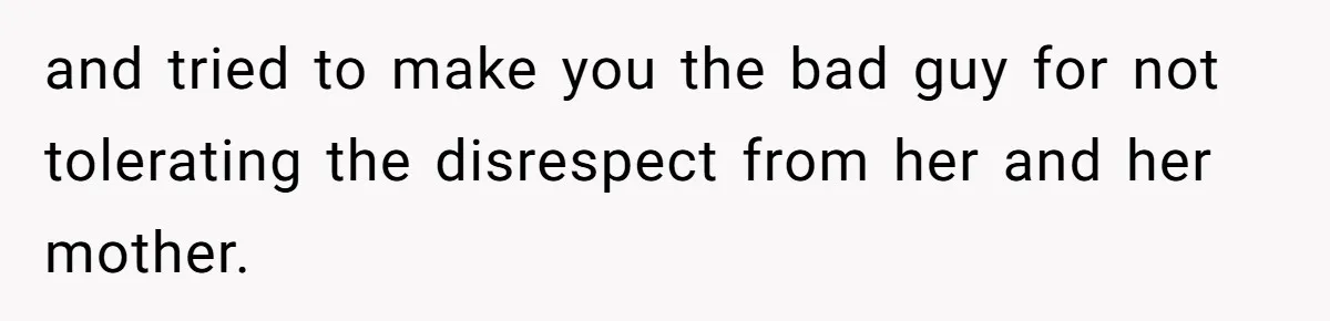 and tried to make you the bad guy for not tolerating the disrespect from her and her mother.