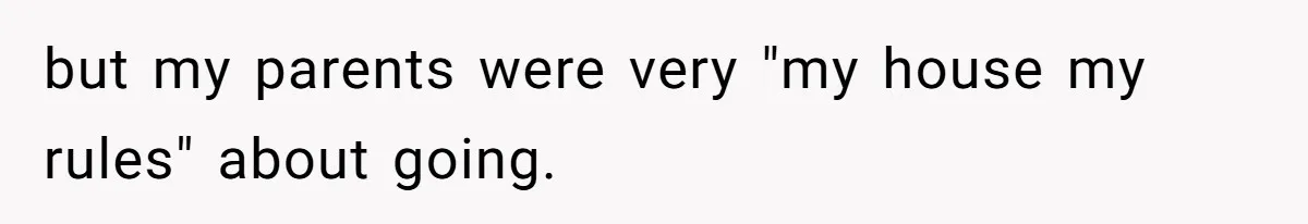 but my parents were very "my house my rules" about going.